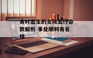 寅时出生的女孩五行命数解析 事业顺利有名禄