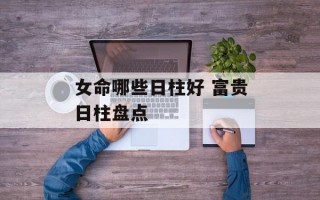 女命哪些日柱好 富贵日柱盘点