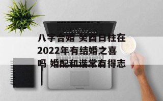 八字合婚 癸酉日柱在2024年有结婚之喜吗 婚配和谐常有得志