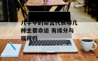 八字中的命宫代表哪几种主要命运 有缘分与福禄吗