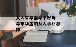 女人有华盖命不好吗 命带华盖的女人事业怎样