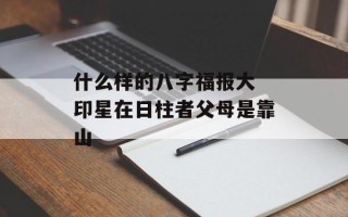 什么样的八字福报大 印星在日柱者父母是靠山