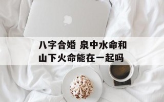 八字合婚 泉中水命和山下火命能在一起吗