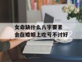 女命缺什么八字要素 会在婚姻上吃亏不讨好