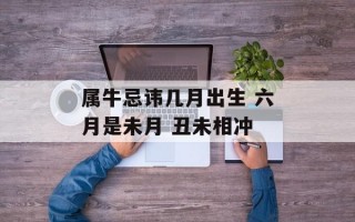 属牛忌讳几月出生 六月是未月 丑未相冲