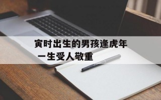 寅时出生的男孩逢虎年 一生受人敬重