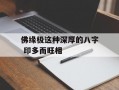 佛缘极这种深厚的八字 印多而旺相