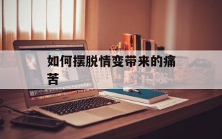 如何摆脱情变带来的痛苦