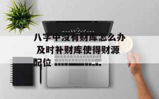 八字中没有财库怎么办 及时补财库使得财源配位