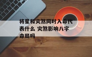 将星和灾煞同时入命代表什么 灾煞影响八字命局吗