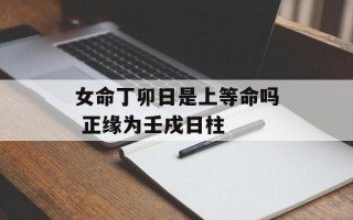 女命丁卯日是上等命吗 正缘为壬戌日柱