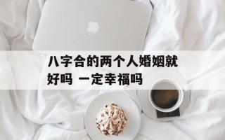 八字合的两个人婚姻就好吗 一定幸福吗