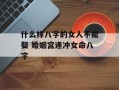 什么样八字的女人不能娶 婚姻宫逢冲女命八字