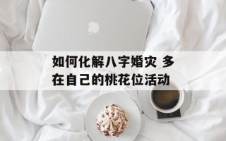 如何化解八字婚灾 多在自己的桃花位活动