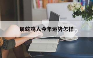 属蛇鸡人今年运势怎样