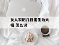 女人农历几日出生为大福 怎么说