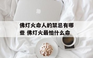 佛灯火命人的禁忌有哪些 佛灯火最怕什么命