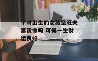 子时出生的女孩是旺夫富贵命吗 可得一生财运良好