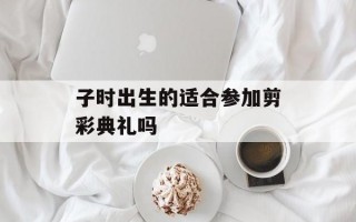 子时出生的适合参加剪彩典礼吗