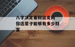 八字决定着财运走向 你这辈子能够有多少财富