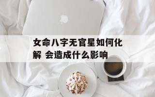 女命八字无官星如何化解 会造成什么影响