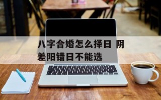 八字合婚怎么择日 阴差阳错日不能选