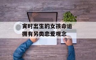 寅时出生的女孩命运 拥有另类恋爱观念