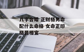 八字合婚 正财格男命配什么命格 女命正印格最相宜