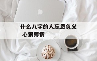 什么八字的人忘恩负义 心狠薄情