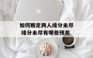 如何断定两人缘分未尽 缘分未尽有哪些预兆