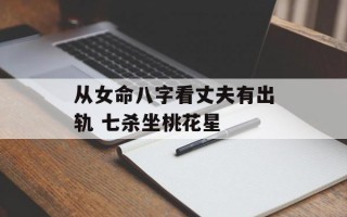 从女命八字看丈夫有出轨 七杀坐桃花星