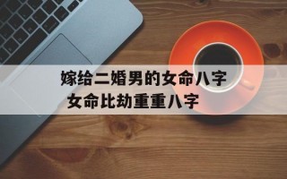 嫁给二婚男的女命八字 女命比劫重重八字