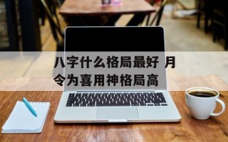 八字什么格局最好 月令为喜用神格局高