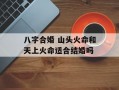 八字合婚 山头火命和天上火命适合结婚吗