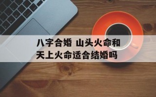 八字合婚 山头火命和天上火命适合结婚吗