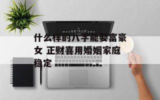 什么样的八字能娶富豪女 正财喜用婚姻家庭稳定