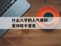 什么八字的人气质好 官印旺不受克