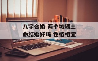 八字合婚 两个城墙土命结婚好吗 性格相宜