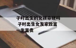 子时出生的女孩命硬吗 子时出生女发家致富一生富贵