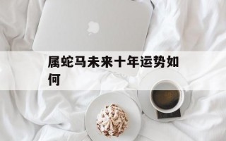 属蛇马未来十年运势如何