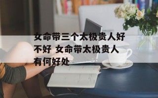 女命带三个太极贵人好不好 女命带太极贵人有何好处