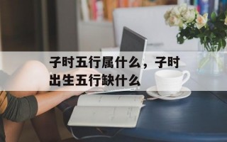 子时五行属什么，子时出生五行缺什么