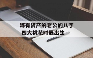 嫁有资产的老公的八字 四大桃花时辰出生