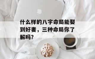 什么样的八字命局能娶到好妻，三种命局你了解吗？