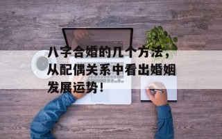 八字合婚的几个方法，从配偶关系中看出婚姻发展运势！