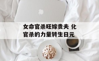 女命官杀旺嫁贵夫 化官杀的力量转生日元