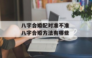 八字合婚配对准不准 八字合婚方法有哪些