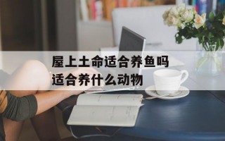 屋上土命适合养鱼吗 适合养什么动物