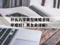 什么八字类型晚婚会比早婚好？男女命详解！