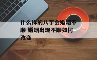 什么样的八字会婚姻不顺 婚姻出现不顺如何改变